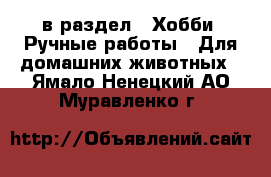  в раздел : Хобби. Ручные работы » Для домашних животных . Ямало-Ненецкий АО,Муравленко г.